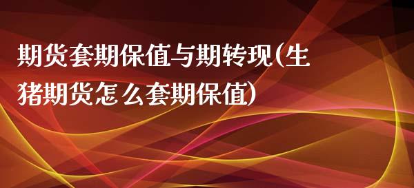 期货套期保值与期转现(生猪期货怎么套期保值)