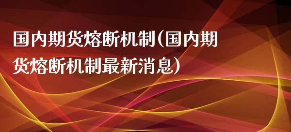 国内期货熔断机制(国内期货熔断机制最新消息)