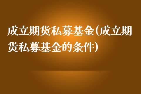 成立期货私募基金(成立期货私募基金的条件)