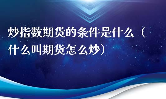 炒指数期货的条件是什么（什么叫期货怎么炒）