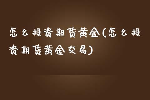 怎么投资期货黄金(怎么投资期货黄金交易)