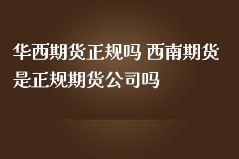 华西期货正规吗 西南期货是正规期货公司吗