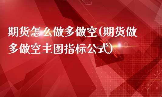 期货怎么做多做空(期货做多做空主图指标公式)