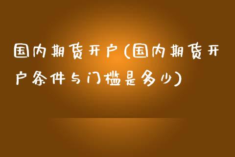 国内期货开户(国内期货开户条件与门槛是多少)