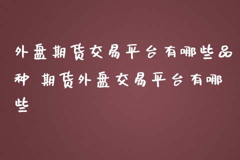 外盘期货交易平台有哪些品种 期货外盘交易平台有哪些