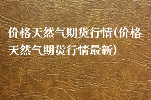 价格天然气期货行情(价格天然气期货行情最新)