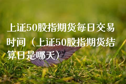 上证50股指期货每日交易时间（上证50股指期货结算日是哪天）