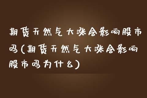 期货天然气大涨会影响股市吗(期货天然气大涨会影响股市吗为什么)
