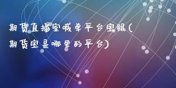 期货直播室喊单平台宝鲲(期货宝是哪里的平台)