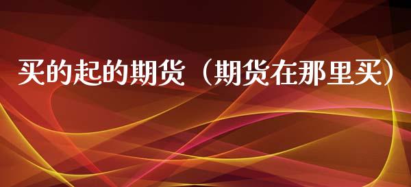 买的起的期货（期货在那里买）