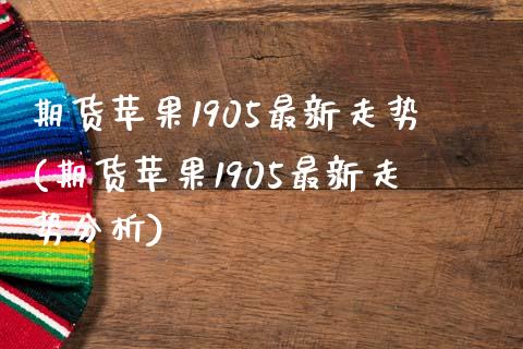 期货苹果1905最新走势(期货苹果1905最新走势分析)