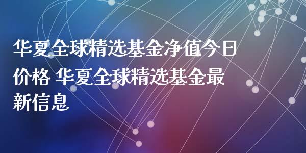 华夏全球精选基金净值今日价格 华夏全球精选基金最新信息