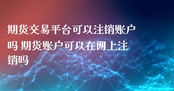 期货交易平台可以注销账户吗 期货账户可以在网上注销吗