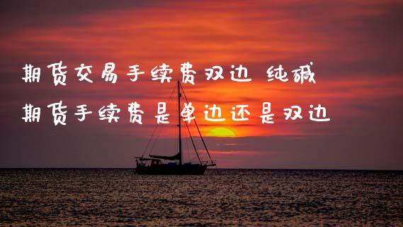 期货交易手续费双边 纯碱期货手续费是单边还是双边_期货理财_第1张_宇龙理财网 期货交易手续费双边 纯碱期货手续费是单边还是双边_https://www.dglong8.com_期货理财_第1张