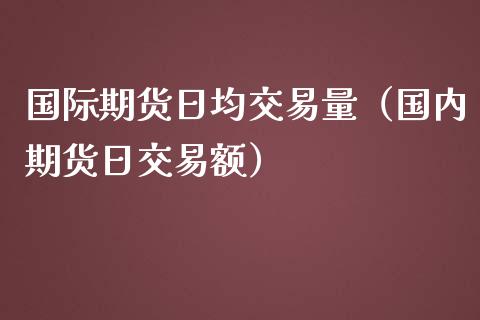 国际期货日均交易量（国内期货日交易额）