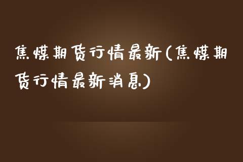 焦煤期货行情最新(焦煤期货行情最新消息)