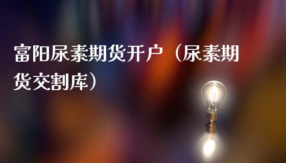 富阳尿素期货开户（尿素期货交割库）