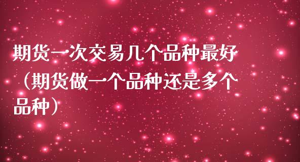 期货一次交易几个品种最好（期货做一个品种还是多个品种）