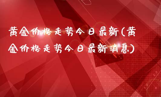 黄金价格走势今日最新(黄金价格走势今日最新消息)