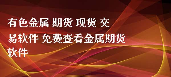 有色金属 期货 现货 交易软件 免费查看金属期货软件