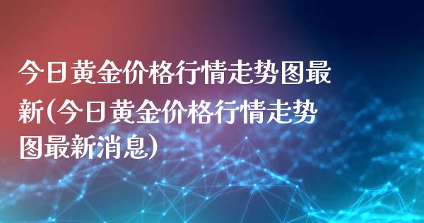 今日黄金价格行情走势图最新(今日黄金价格行情走势图最新消息)