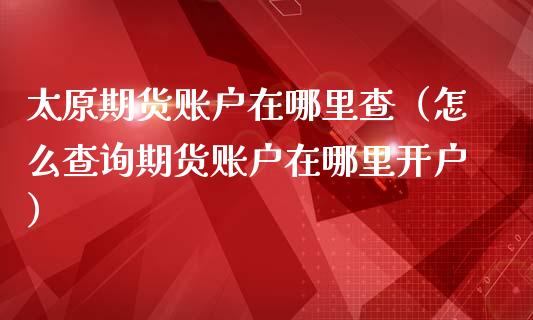 太原期货账户在哪里查（怎么查询期货账户在哪里开户）