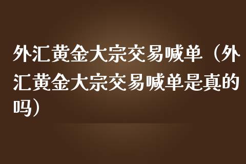 外汇黄金大宗交易喊单（外汇黄金大宗交易喊单是真的吗）