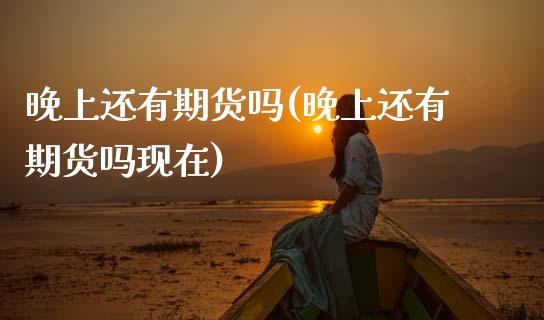 晚上还有期货吗(晚上还有期货吗现在)