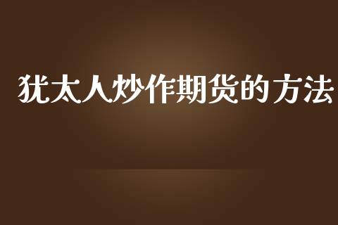 犹太人炒作期货的方法