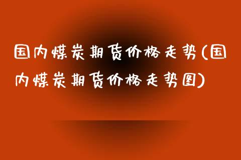 国内煤炭期货价格走势(国内煤炭期货价格走势图)
