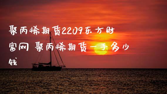 聚丙烯期货2209东方财富网 聚丙烯期货一手多少钱