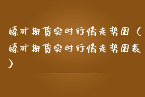 镍矿期货实时行情走势图（镍矿期货实时行情走势图表）