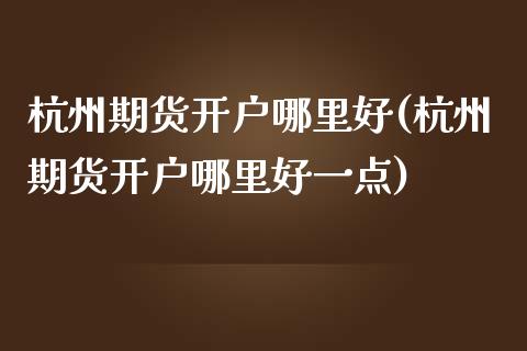 杭州期货开户哪里好(杭州期货开户哪里好一点)