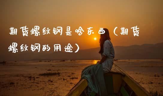 期货螺纹钢是啥东西（期货螺纹钢的用途）