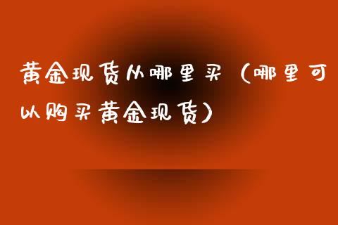 黄金现货从哪里买（哪里可以购买黄金现货）