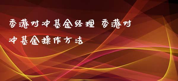 香港对冲基金经理 香港对冲基金操作方法_https://www.dglong8.com_基金理财_第1张
