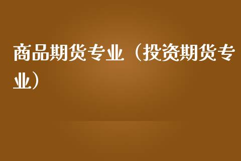 商品期货专业（投资期货专业）