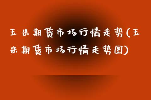 玉米期货市场行情走势(玉米期货市场行情走势图)