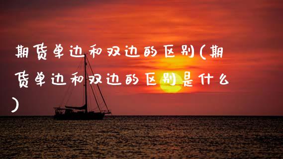 期货单边和双边的区别(期货单边和双边的区别是什么)