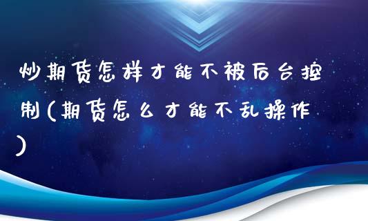 炒期货怎样才能不被后台控制(期货怎么才能不乱操作)