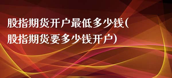 股指期货开户最低多少钱(股指期货要多少钱开户)