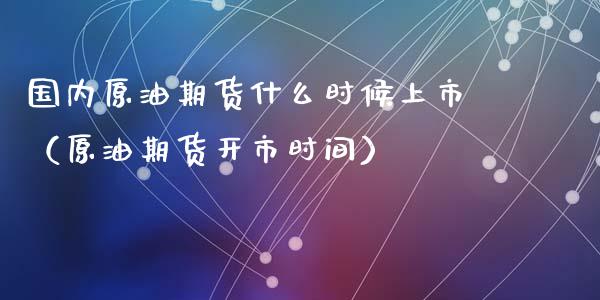 国内原油期货什么时候上市（原油期货开市时间）