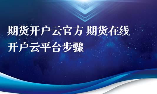 期货开户云官方 期货在线开户云平台步骤