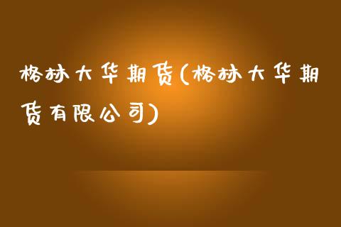 格林大华期货(格林大华期货有限公司)_期货理财_第1张_宇龙理财网 格林大华期货(格林大华期货有限公司)_https://www.dglong8.com_期货理财_第1张