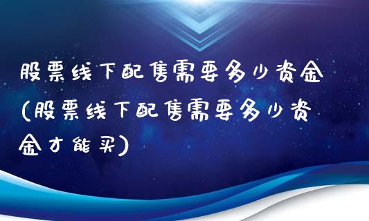 股票线下配售需要多少资金(股票线下配售需要多少资金才能买)