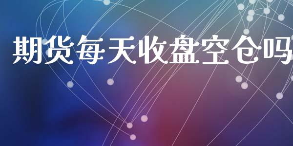 期货每天收盘空仓吗