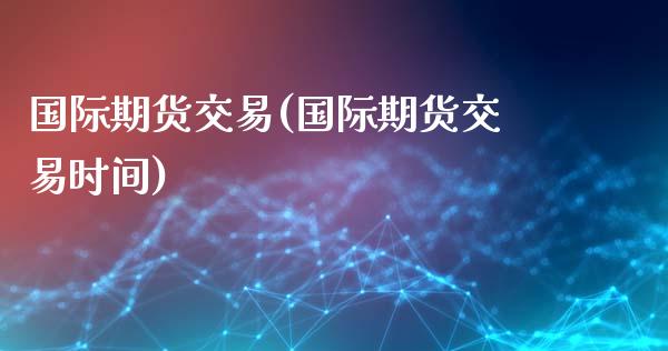国际期货交易(国际期货交易时间)_期货理财_第1张_宇龙理财网 国际期货交易(国际期货交易时间)_https://www.dglong8.com_期货理财_第1张