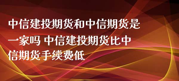 中信建投期货和中信期货是一家吗 中信建投期货比中信期货手续费低