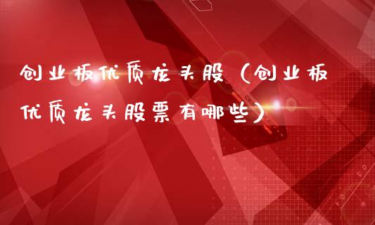 创业板优质龙头股（创业板优质龙头股票有哪些）_https://www.dglong8.com_财经要闻_第1张
