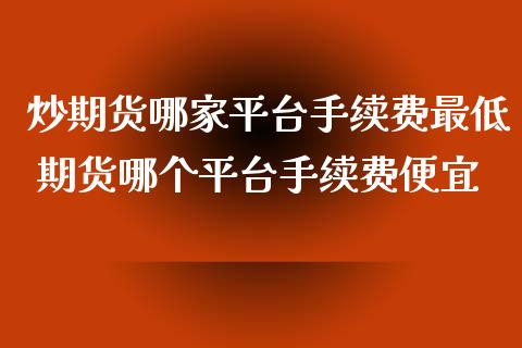 炒期货哪家平台手续费最低 期货哪个平台手续费便宜